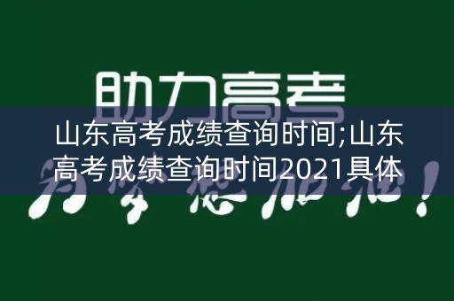 山东高考成绩查询时间;山东高考成绩查询时间2021具体时间