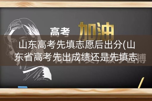 山东高考先填志愿后出分(山东省高考先出成绩还是先填志愿)