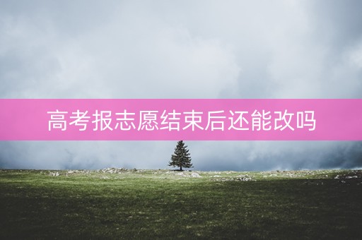 高考报志愿结束后还能改吗