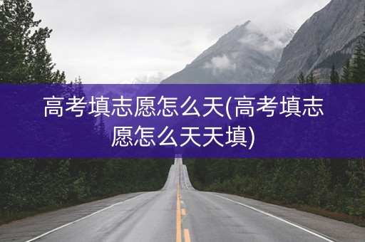 详细阅读:高考填志愿怎么天(高考填志愿怎么天天填) 高考填志愿怎么天(高考填志愿怎么天天填)