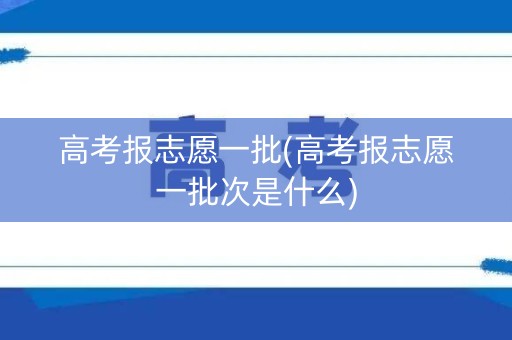 高考报志愿一批(高考报志愿一批次是什么)