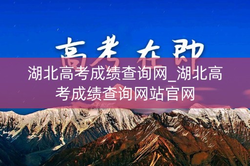 湖北高考成绩查询网_湖北高考成绩查询网站官网