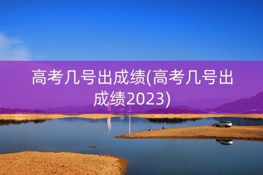 高考几号出成绩(高考几号出成绩2023)