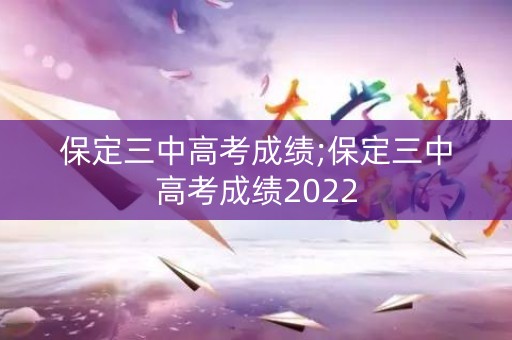保定三中高考成绩;保定三中高考成绩2022