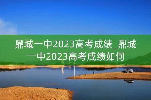 鼎城一中2023高考成绩_鼎城一中2023高考成绩如何