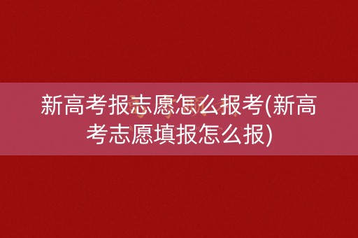 新高考报志愿怎么报考(新高考志愿填报怎么报)