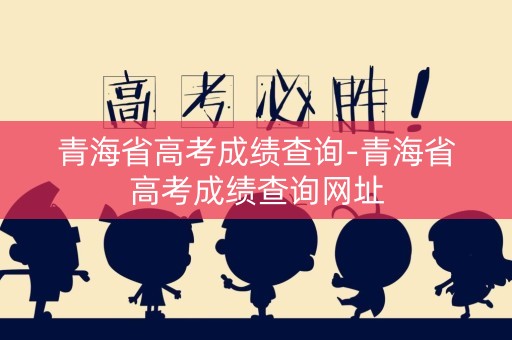 青海省高考成绩查询-青海省高考成绩查询网址