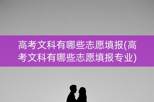 高考文科有哪些志愿填报(高考文科有哪些志愿填报专业)