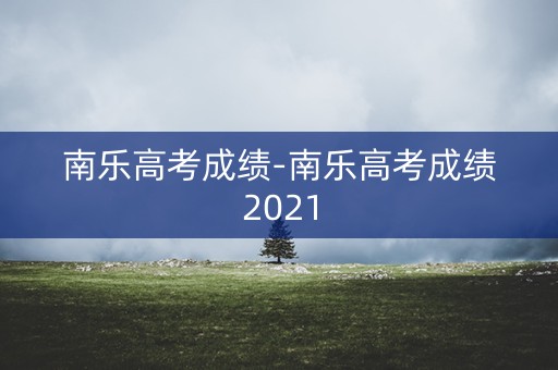 南乐高考成绩-南乐高考成绩2021