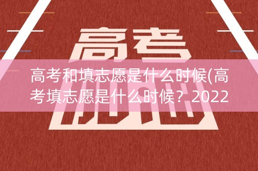 高考和填志愿是什么时候(高考填志愿是什么时候？2022)