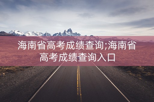 海南省高考成绩查询;海南省高考成绩查询入口
