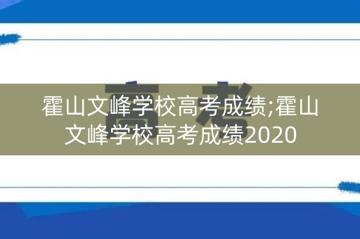 霍山文峰学校高考成绩;霍山文峰学校高考成绩2020