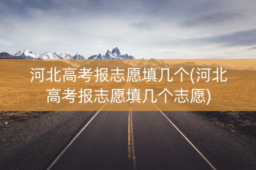 河北高考报志愿填几个(河北高考报志愿填几个志愿)