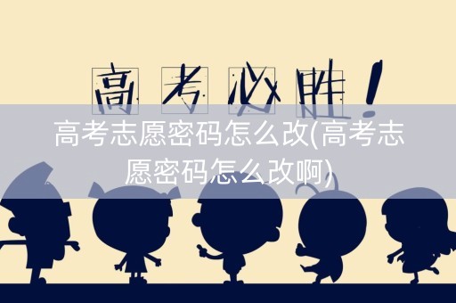 高考志愿密码怎么改(高考志愿密码怎么改啊)