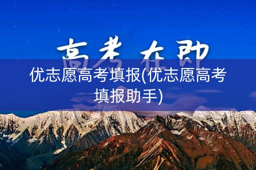 优志愿高考填报(优志愿高考填报助手)