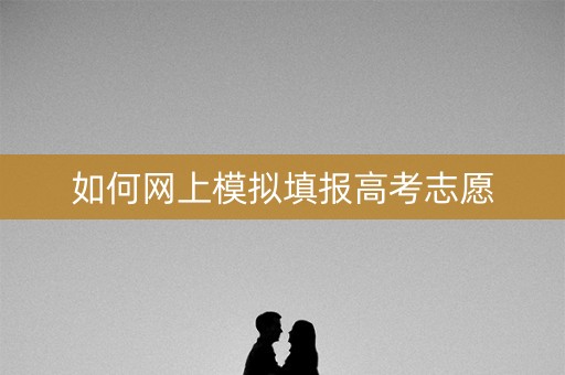 如何网上模拟填报高考志愿