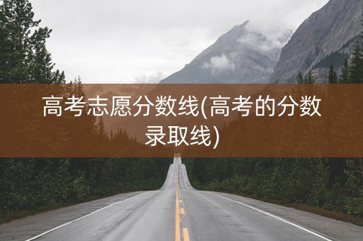 高考志愿分数线(高考的分数录取线)