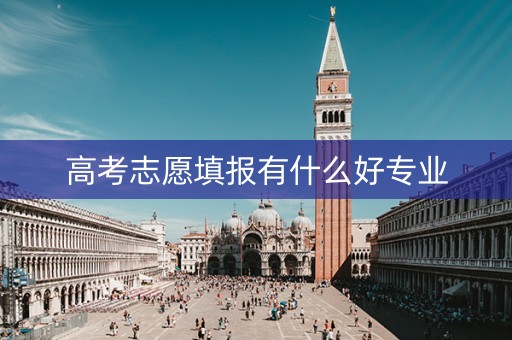 高考志愿填报有什么好专业