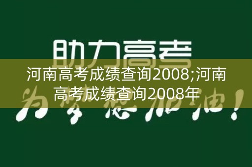 河南高考成绩查询2008;河南高考成绩查询2008年