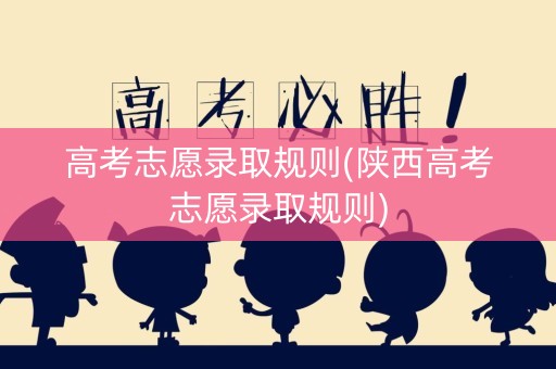 高考志愿录取规则(陕西高考志愿录取规则)