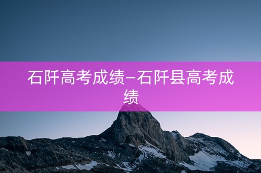 详细阅读:石阡高考成绩—石阡县高考成绩 石阡高考成绩—石阡县高考成绩