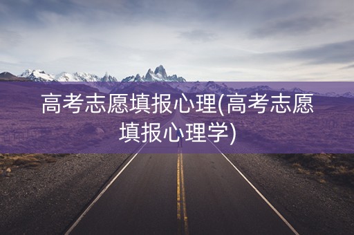 高考志愿填报心理(高考志愿填报心理学)
