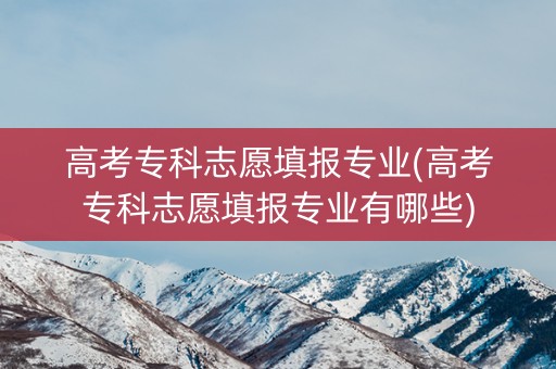 高考专科志愿填报专业(高考专科志愿填报专业有哪些) 高考专科志愿填报专业(高考专科志愿填报专业有哪些)