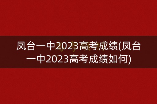 凤台一中2023高考成绩(凤台一中2023高考成绩如何)