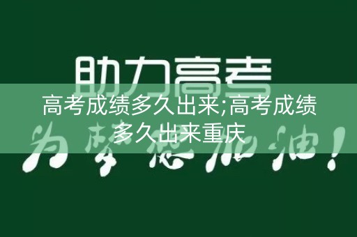 高考成绩多久出来;高考成绩多久出来重庆
