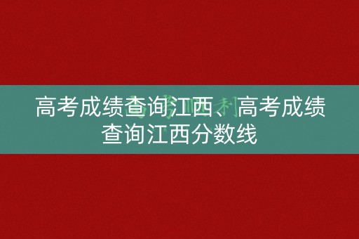 高考成绩查询江西、高考成绩查询江西分数线