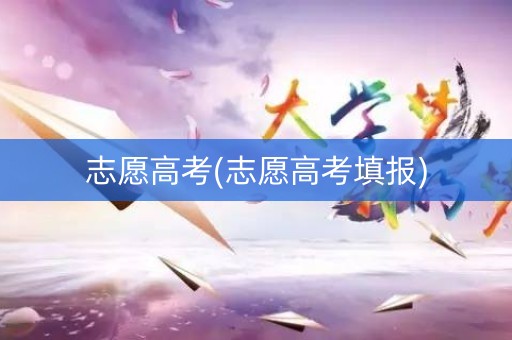 详细阅读:志愿高考(志愿高考填报) 志愿高考(志愿高考填报)