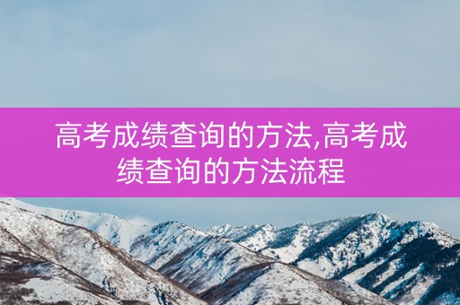高考成绩查询的方法,高考成绩查询的方法流程
