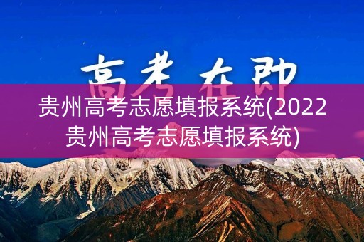 贵州高考志愿填报系统(2022贵州高考志愿填报系统)