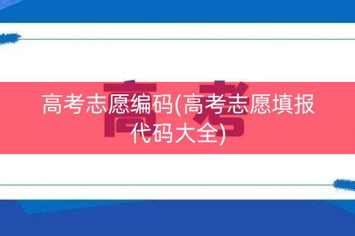 高考志愿编码(高考志愿填报代码大全)