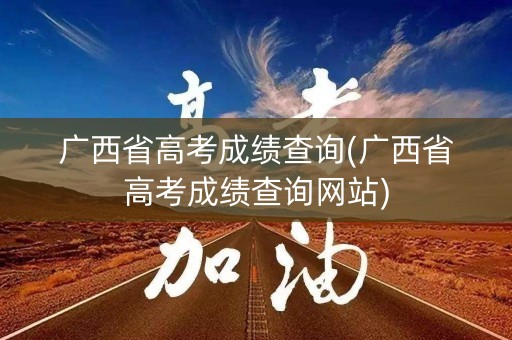 广西省高考成绩查询(广西省高考成绩查询网站)