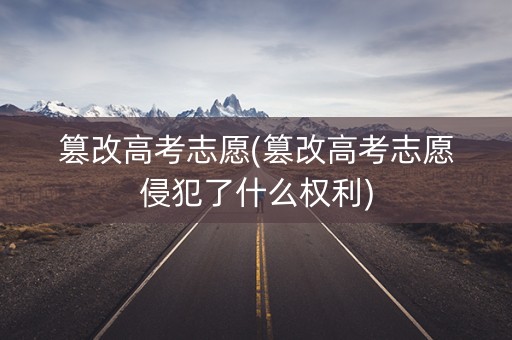 篡改高考志愿(篡改高考志愿侵犯了什么权利)