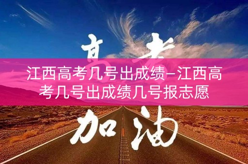 江西高考几号出成绩—江西高考几号出成绩几号报志愿