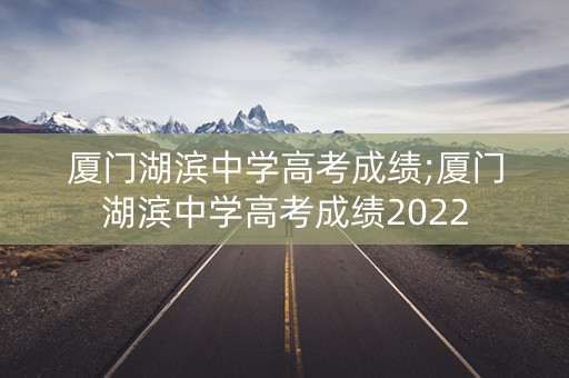 厦门湖滨中学高考成绩;厦门湖滨中学高考成绩2022