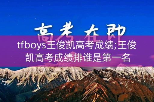 tfboys王俊凯高考成绩;王俊凯高考成绩排谁是第一名
