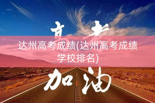达州高考成绩(达州高考成绩学校排名)