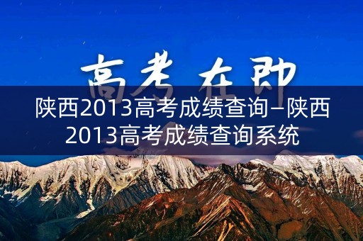 陕西2013高考成绩查询—陕西2013高考成绩查询系统