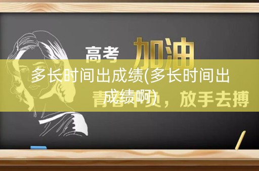 多长时间出成绩(多长时间出成绩啊)