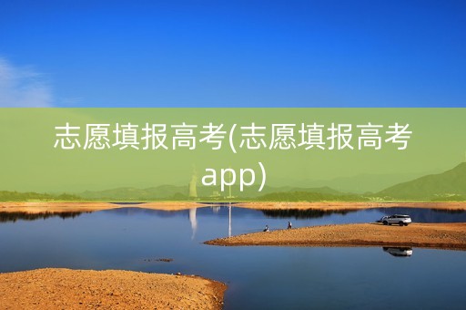 志愿填报高考(志愿填报高考app)