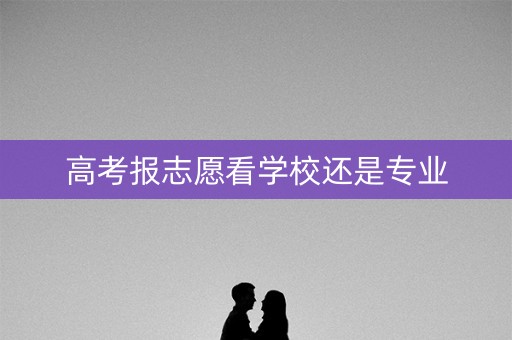 高考报志愿看学校还是专业