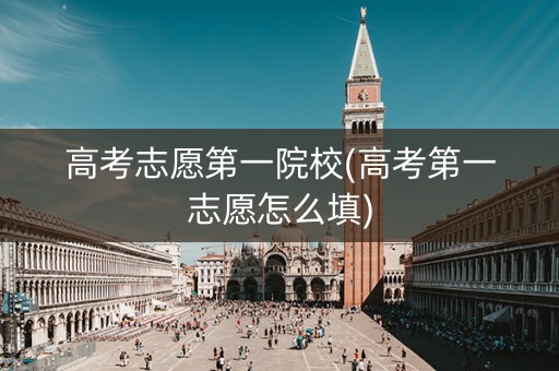 高考志愿第一院校(高考第一志愿怎么填)