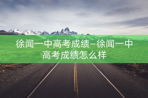 徐闻一中高考成绩—徐闻一中高考成绩怎么样