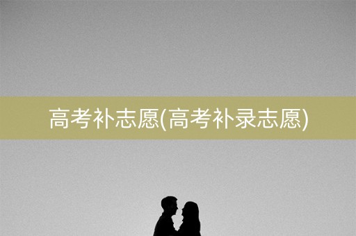 高考补志愿(高考补录志愿)