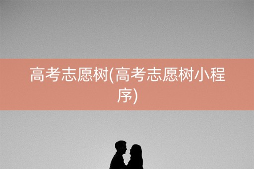 高考志愿树(高考志愿树小程序)
