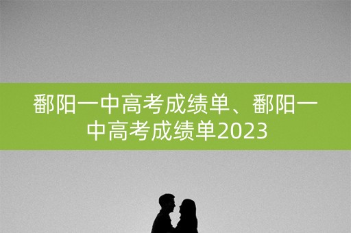 鄱阳一中高考成绩单、鄱阳一中高考成绩单2023