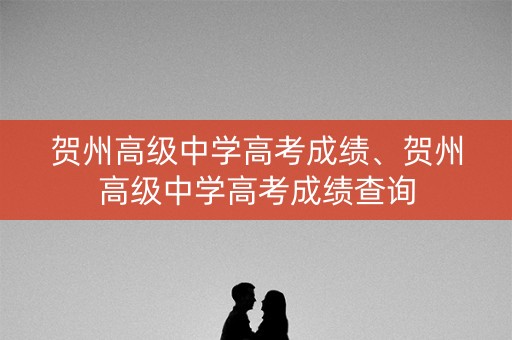 贺州高级中学高考成绩、贺州高级中学高考成绩查询